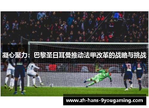 凝心聚力：巴黎圣日耳曼推动法甲改革的战略与挑战