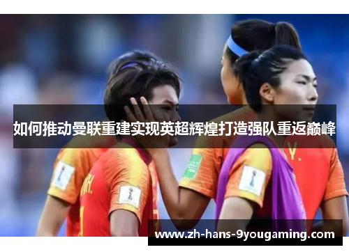 如何推动曼联重建实现英超辉煌打造强队重返巅峰 如何推动曼联重建实现英超辉煌打造强队重返巅峰