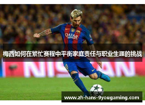 梅西如何在繁忙赛程中平衡家庭责任与职业生涯的挑战