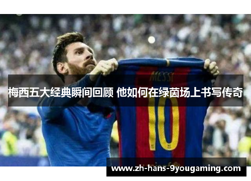 梅西五大经典瞬间回顾 他如何在绿茵场上书写传奇