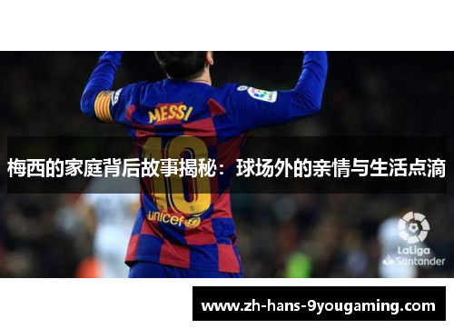 梅西的家庭背后故事揭秘：球场外的亲情与生活点滴