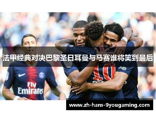 法甲经典对决巴黎圣日耳曼与马赛谁将笑到最后