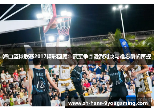 海口篮球联赛2017精彩回顾：冠军争夺激烈对决与难忘瞬间再现