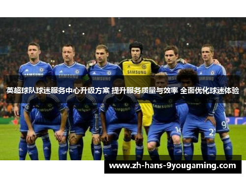 英超球队球迷服务中心升级方案 提升服务质量与效率 全面优化球迷体验 英超球队球迷服务中心升级方案 提升服务质量与效率 全面优化球迷体验