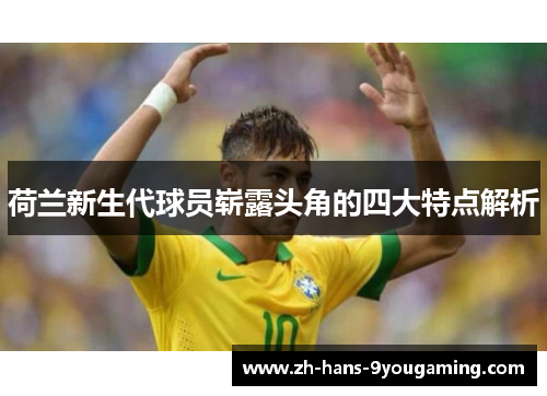 荷兰新生代球员崭露头角的四大特点解析 荷兰新生代球员崭露头角的四大特点解析