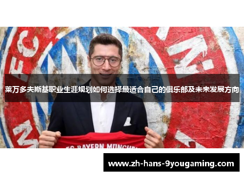莱万多夫斯基职业生涯规划如何选择最适合自己的俱乐部及未来发展方向