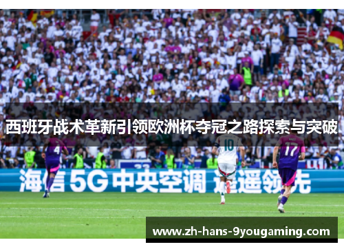 西班牙战术革新引领欧洲杯夺冠之路探索与突破