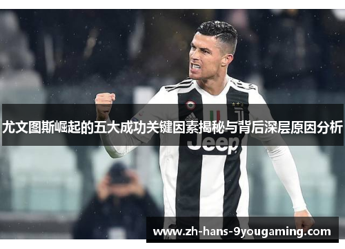 尤文图斯崛起的五大成功关键因素揭秘与背后深层原因分析
