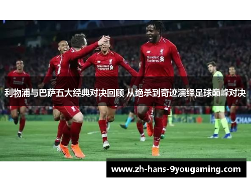 利物浦与巴萨五大经典对决回顾 从绝杀到奇迹演绎足球巅峰对决