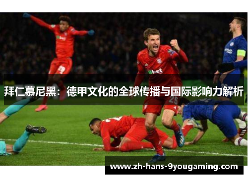 拜仁慕尼黑:德甲文化的全球传播与国际影响力解析 拜仁慕尼黑:德甲文化的全球传播与国际影响力解析