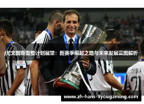 尤文图斯重整计划展望：新赛季崛起之路与未来发展蓝图解析
