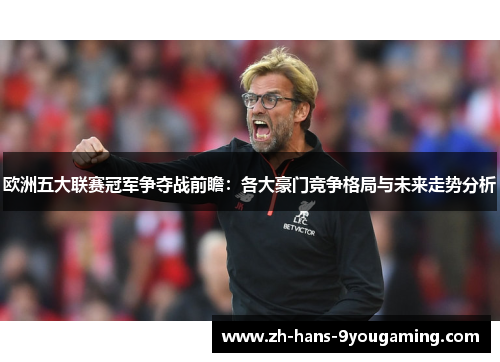 欧洲五大联赛冠军争夺战前瞻:各大豪门竞争格局与未来走势分析 欧洲五大联赛冠军争夺战前瞻:各大豪门竞争格局与未来走势分析