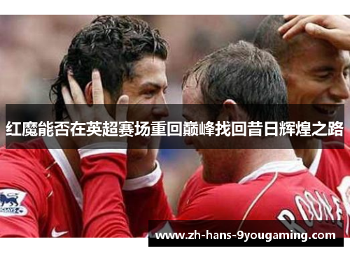 红魔能否在英超赛场重回巅峰找回昔日辉煌之路