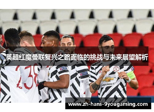英超红魔曼联复兴之路面临的挑战与未来展望解析 英超红魔曼联复兴之路面临的挑战与未来展望解析
