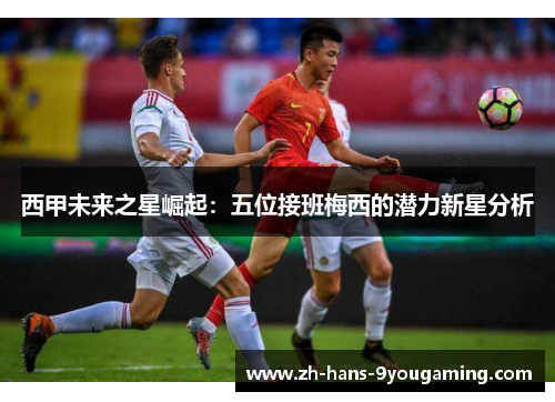 西甲未来之星崛起：五位接班梅西的潜力新星分析