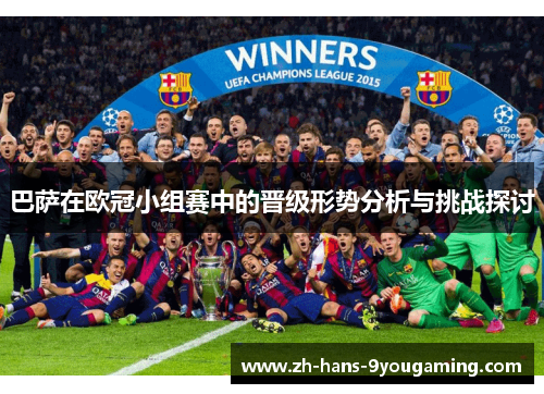 巴萨在欧冠小组赛中的晋级形势分析与挑战探讨