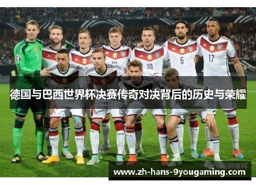德国与巴西世界杯决赛传奇对决背后的历史与荣耀 德国与巴西世界杯决赛传奇对决背后的历史与荣耀