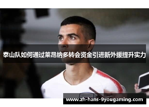 泰山队如何通过莱昂纳多转会资金引进新外援提升实力 泰山队如何通过莱昂纳多转会资金引进新外援提升实力