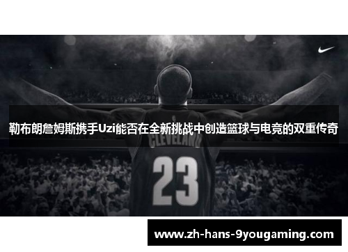 勒布朗詹姆斯携手Uzi能否在全新挑战中创造篮球与电竞的双重传奇