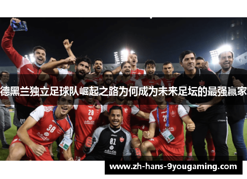 德黑兰独立足球队崛起之路为何成为未来足坛的最强赢家