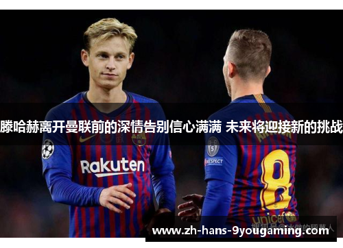 滕哈赫离开曼联前的深情告别信心满满 未来将迎接新的挑战