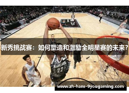 新秀挑战赛:如何塑造和激励全明星赛的未来? 新秀挑战赛:如何塑造和激励全明星赛的未来?