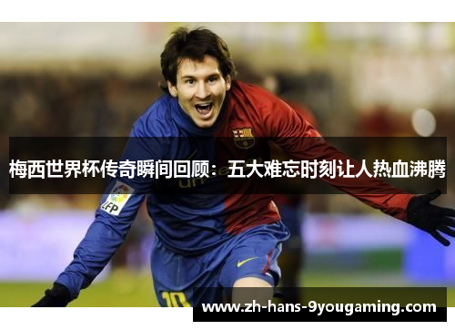 梅西世界杯传奇瞬间回顾:五大难忘时刻让人热血沸腾 梅西世界杯传奇瞬间回顾:五大难忘时刻让人热血沸腾