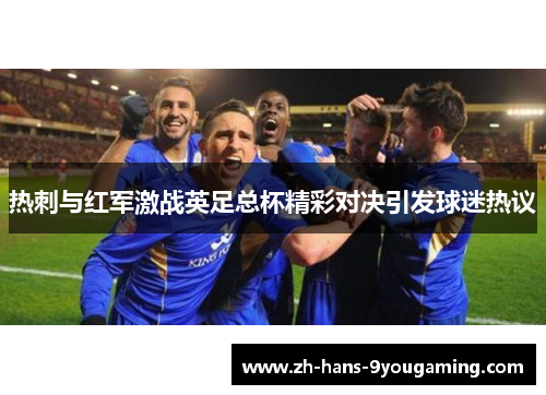 热刺与红军激战英足总杯精彩对决引发球迷热议
