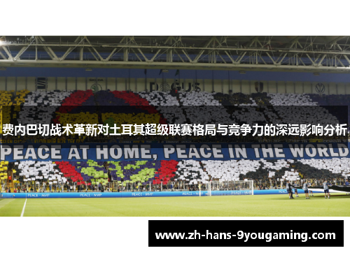 费内巴切战术革新对土耳其超级联赛格局与竞争力的深远影响分析 费内巴切战术革新对土耳其超级联赛格局与竞争力的深远影响分析