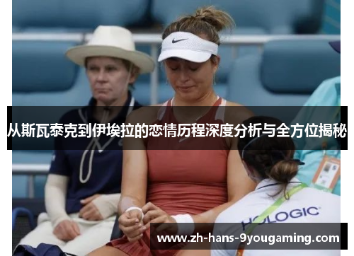 从斯瓦泰克到伊埃拉的恋情历程深度分析与全方位揭秘