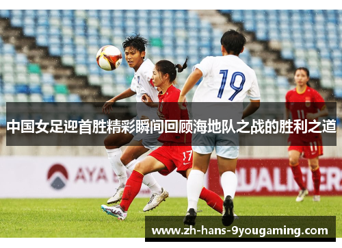中国女足迎首胜精彩瞬间回顾海地队之战的胜利之道