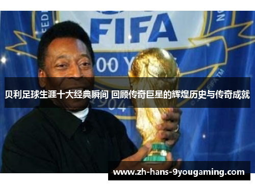 贝利足球生涯十大经典瞬间 回顾传奇巨星的辉煌历史与传奇成就 贝利足球生涯十大经典瞬间 回顾传奇巨星的辉煌历史与传奇成就