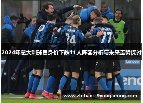 2024年意大利球员身价下跌11人阵容分析与未来走势探讨 2024年意大利球员身价下跌11人阵容分析与未来走势探讨