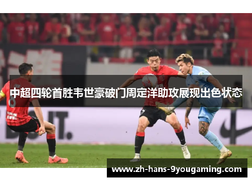 中超四轮首胜韦世豪破门周定洋助攻展现出色状态