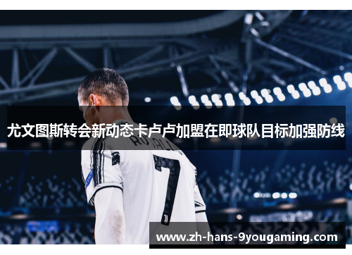 尤文图斯转会新动态卡卢卢加盟在即球队目标加强防线 尤文图斯转会新动态卡卢卢加盟在即球队目标加强防线