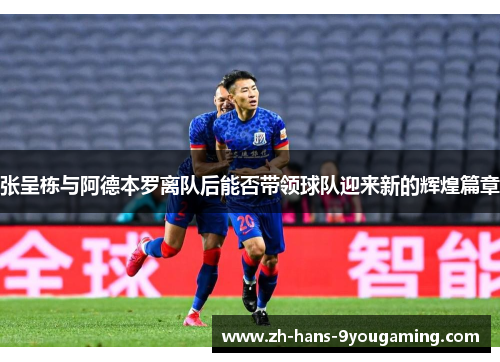 张呈栋与阿德本罗离队后能否带领球队迎来新的辉煌篇章