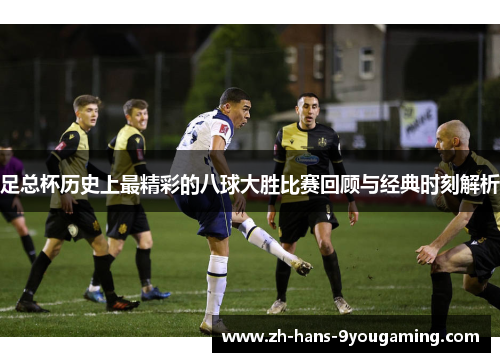 足总杯历史上最精彩的八球大胜比赛回顾与经典时刻解析 足总杯历史上最精彩的八球大胜比赛回顾与经典时刻解析