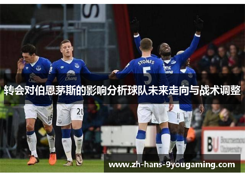 转会对伯恩茅斯的影响分析球队未来走向与战术调整 转会对伯恩茅斯的影响分析球队未来走向与战术调整