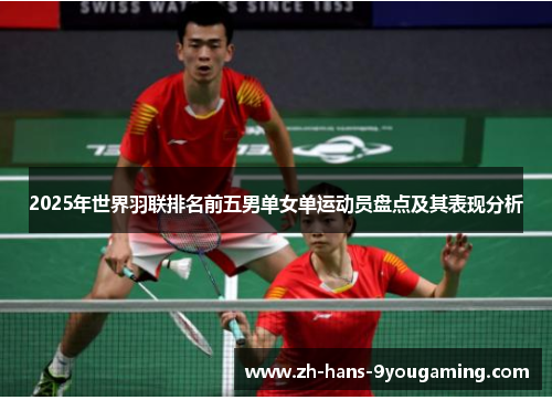 2025年世界羽联排名前五男单女单运动员盘点及其表现分析 2025年世界羽联排名前五男单女单运动员盘点及其表现分析