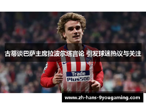 古蒂谈巴萨主席拉波尔塔言论 引发球迷热议与关注 古蒂谈巴萨主席拉波尔塔言论 引发球迷热议与关注