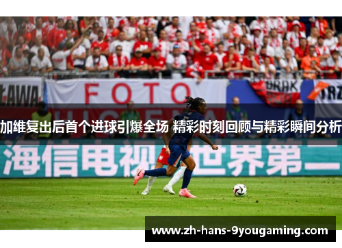 加维复出后首个进球引爆全场 精彩时刻回顾与精彩瞬间分析 加维复出后首个进球引爆全场 精彩时刻回顾与精彩瞬间分析