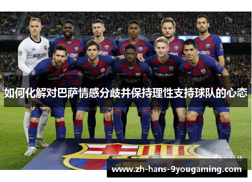如何化解对巴萨情感分歧并保持理性支持球队的心态 如何化解对巴萨情感分歧并保持理性支持球队的心态