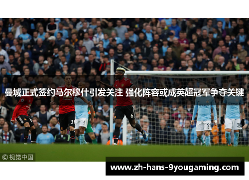 曼城正式签约马尔穆什引发关注 强化阵容或成英超冠军争夺关键 曼城正式签约马尔穆什引发关注 强化阵容或成英超冠军争夺关键