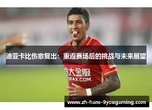 迪亚卡比伤愈复出:重返赛场后的挑战与未来展望 迪亚卡比伤愈复出:重返赛场后的挑战与未来展望