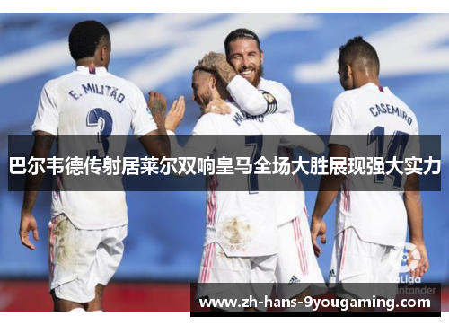巴尔韦德传射居莱尔双响皇马全场大胜展现强大实力 巴尔韦德传射居莱尔双响皇马全场大胜展现强大实力