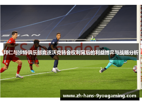 拜仁与沙特俱乐部竞逐沃克转会权利背后的利益博弈与战略分析 拜仁与沙特俱乐部竞逐沃克转会权利背后的利益博弈与战略分析