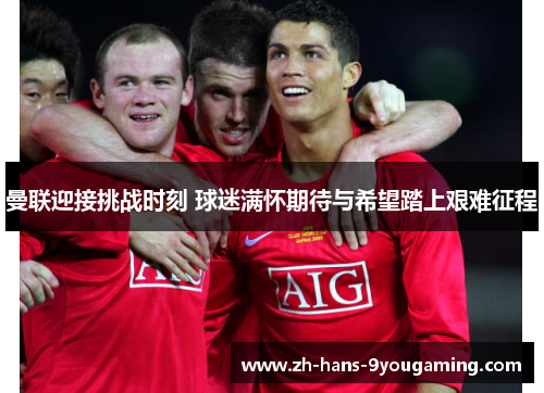 曼联迎接挑战时刻 球迷满怀期待与希望踏上艰难征程 曼联迎接挑战时刻 球迷满怀期待与希望踏上艰难征程