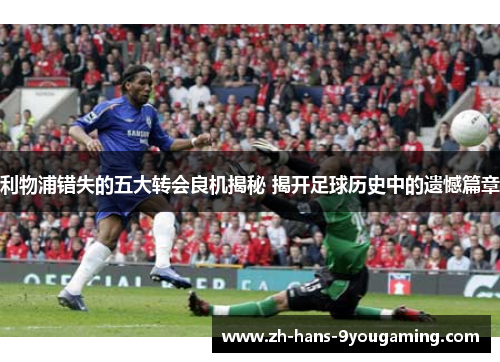 利物浦错失的五大转会良机揭秘 揭开足球历史中的遗憾篇章
