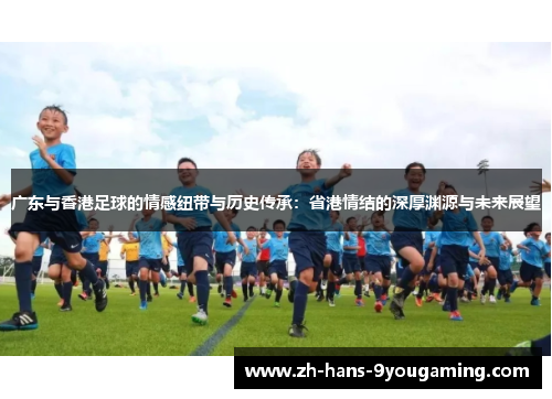 广东与香港足球的情感纽带与历史传承:省港情结的深厚渊源与未来展望 广东与香港足球的情感纽带与历史传承:省港情结的深厚渊源与未来展望