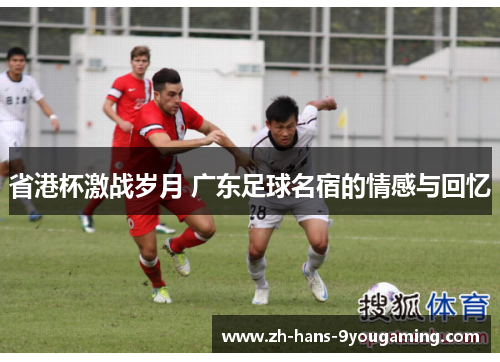 省港杯激战岁月 广东足球名宿的情感与回忆 省港杯激战岁月 广东足球名宿的情感与回忆